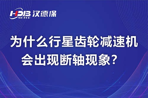 漢德保電機解答，為什么行星齒輪減速機會出現(xiàn)斷軸現(xiàn)象？